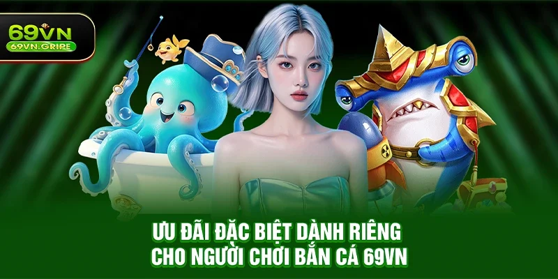 Ưu đãi đặc biệt dành riêng cho người chơi Bắn cá 69VN